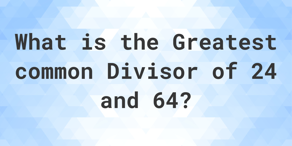 what is the greatest common factor of 24 and 64